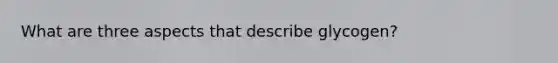What are three aspects that describe glycogen?