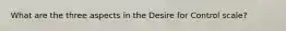 What are the three aspects in the Desire for Control scale?