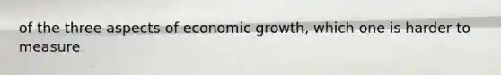 of the three aspects of economic growth, which one is harder to measure