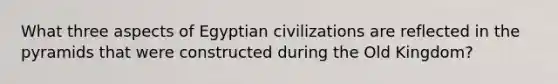 What three aspects of Egyptian civilizations are reflected in the pyramids that were constructed during the Old Kingdom?