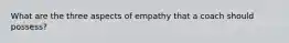 What are the three aspects of empathy that a coach should possess?