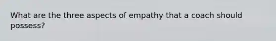 What are the three aspects of empathy that a coach should possess?