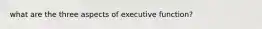 what are the three aspects of executive function?