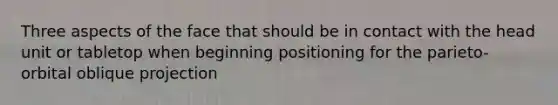 Three aspects of the face that should be in contact with the head unit or tabletop when beginning positioning for the parieto-orbital oblique projection