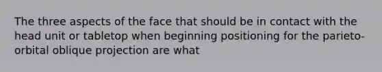 The three aspects of the face that should be in contact with the head unit or tabletop when beginning positioning for the parieto-orbital oblique projection are what