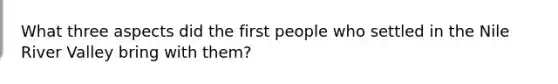 What three aspects did the first people who settled in the Nile River Valley bring with them?