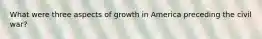 What were three aspects of growth in America preceding the civil war?