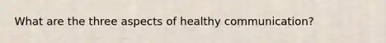 What are the three aspects of healthy communication?