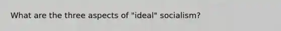 What are the three aspects of "ideal" socialism?