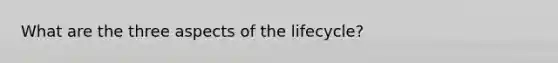 What are the three aspects of the lifecycle?