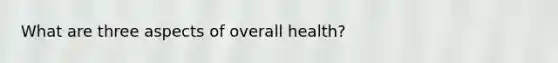 What are three aspects of overall health?