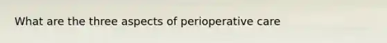 What are the three aspects of perioperative care