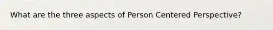 What are the three aspects of Person Centered Perspective?