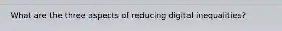 What are the three aspects of reducing digital inequalities?