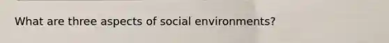 What are three aspects of social environments?