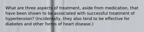 What are three aspects of treatment, aside from medication, that have been shown to be associated with successful treatment of hypertension? (Incidentally, they also tend to be effective for diabetes and other forms of heart disease.)