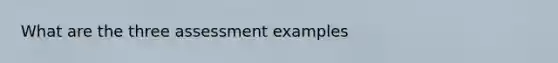 What are the three assessment examples