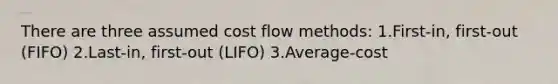 There are three assumed cost flow methods: 1.First-in, first-out (FIFO) 2.Last-in, first-out (LIFO) 3.Average-cost