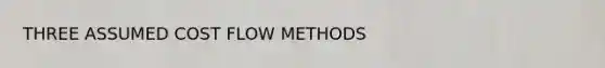 THREE ASSUMED <a href='https://www.questionai.com/knowledge/k1CFcqILLs-cost-flow-methods' class='anchor-knowledge'>cost flow methods</a>