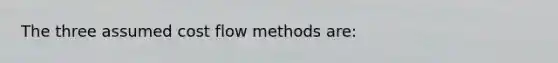 The three assumed <a href='https://www.questionai.com/knowledge/k1CFcqILLs-cost-flow-methods' class='anchor-knowledge'>cost flow methods</a> are: