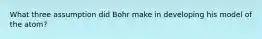 What three assumption did Bohr make in developing his model of the atom?