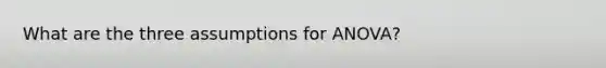 What are the three assumptions for ANOVA?