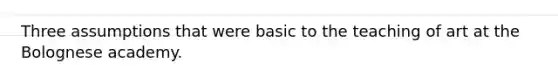 Three assumptions that were basic to the teaching of art at the Bolognese academy.