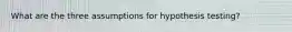 What are the three assumptions for hypothesis testing?