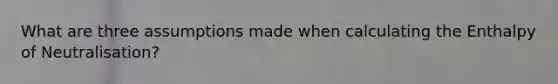 What are three assumptions made when calculating the Enthalpy of Neutralisation?