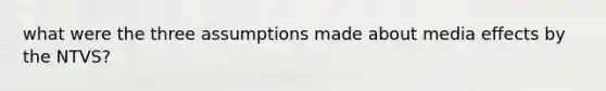what were the three assumptions made about media effects by the NTVS?