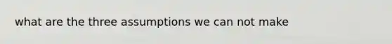 what are the three assumptions we can not make