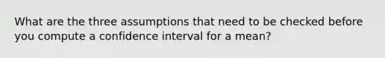 What are the three assumptions that need to be checked before you compute a confidence interval for a mean?