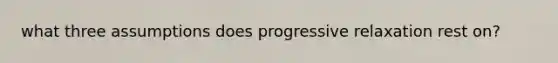 what three assumptions does progressive relaxation rest on?