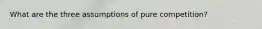 What are the three assumptions of pure competition?