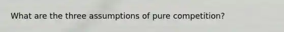 What are the three assumptions of pure competition?