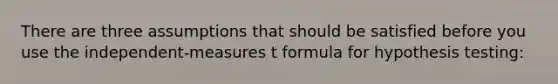 There are three assumptions that should be satisfied before you use the independent-measures t formula for hypothesis testing: