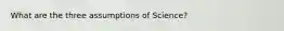What are the three assumptions of Science?