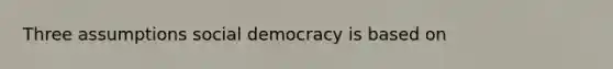 Three assumptions social democracy is based on