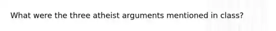 What were the three atheist arguments mentioned in class?