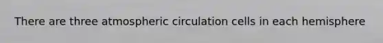 There are three atmospheric circulation cells in each hemisphere