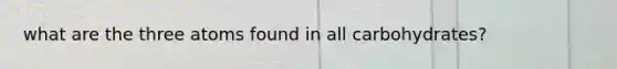 what are the three atoms found in all carbohydrates?