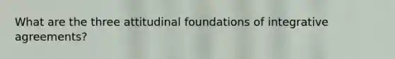 What are the three attitudinal foundations of integrative agreements?