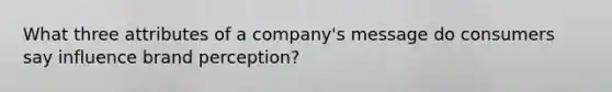 What three attributes of a company's message do consumers say influence brand perception?