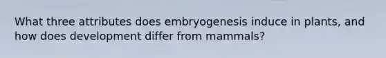 What three attributes does embryogenesis induce in plants, and how does development differ from mammals?