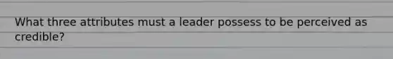 What three attributes must a leader possess to be perceived as credible?