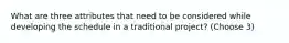 What are three attributes that need to be considered while developing the schedule in a traditional project? (Choose 3)