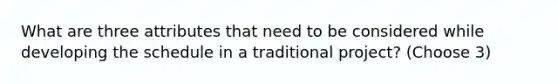 What are three attributes that need to be considered while developing the schedule in a traditional project? (Choose 3)