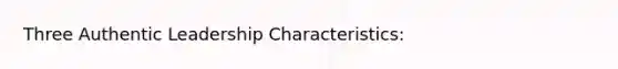 Three Authentic Leadership Characteristics: