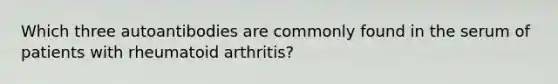 Which three autoantibodies are commonly found in the serum of patients with rheumatoid arthritis?