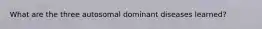 What are the three autosomal dominant diseases learned?